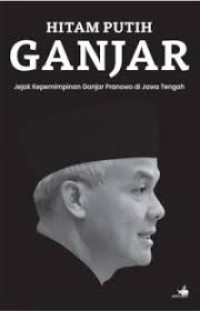 Hitam putih Ganjar : jejak kepemimpinan Ganjar Pranowo di Jawa Tengah