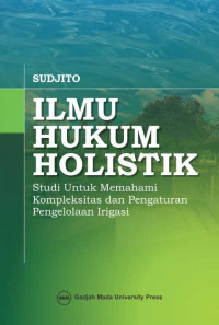 Ilmu hukum holistik : studi untuk memahami kompleksitas dan pengaturan pengelolaan irigasi