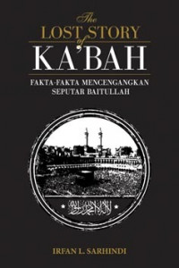 The lost story of Ka'bah : fakta-fakta mencengangkan seputar Baitullah