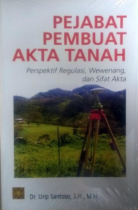 Pejabat pembuat akta tanah : perspektif regulasi, wewenang, dan sifat akta